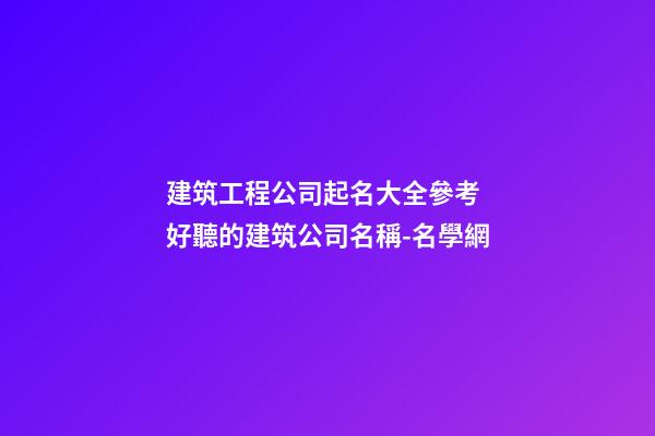 建筑工程公司起名大全參考 好聽的建筑公司名稱-名學網